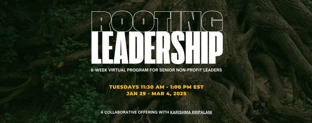 background image of a large tree with deep roots. text reads Rooting Leadership - 6 week virtual program for non-profit leaders. Next row says Tuesdays 11:30 am - 1:00 pm, January 29 - March 4, 2023 A Collaborative offering with Karishma Kripalani